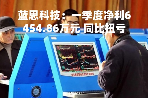 蓝思科技：一季度净利6454.86万元 同比扭亏