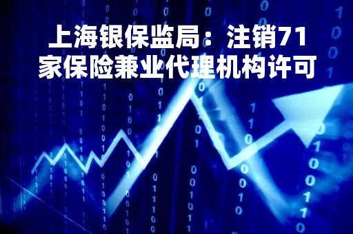 上海银保监局：注销71家保险兼业代理机构许可证