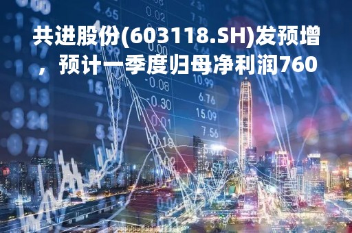 共进股份(603118.SH)发预增，预计一季度归母净利润7600万元至8000万元，同比增加51.18%至59.13%