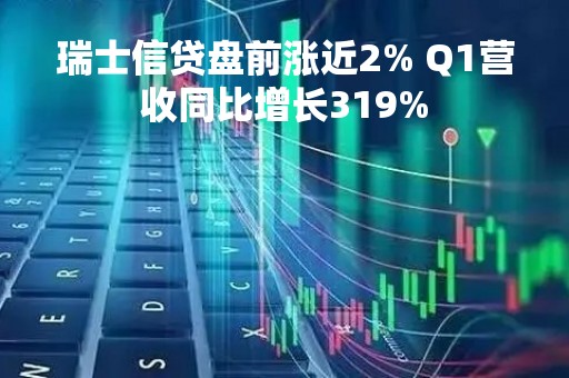 瑞士信贷盘前涨近2% Q1营收同比增长319%