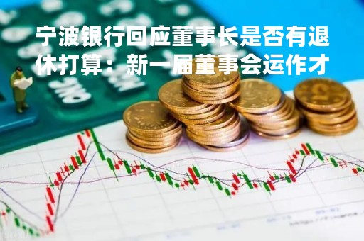 宁波银行回应董事长是否有退休打算：新一届董事会运作才刚刚起步