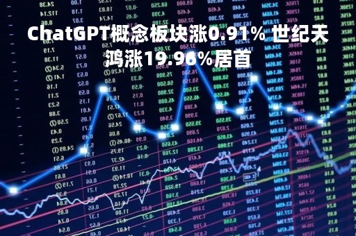 ChatGPT概念板块涨0.91% 世纪天鸿涨19.96%居首