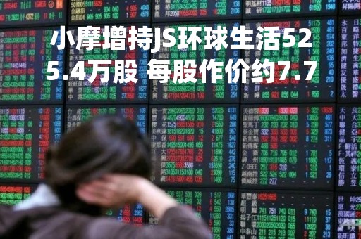 小摩增持JS环球生活525.4万股 每股作价约7.73港元