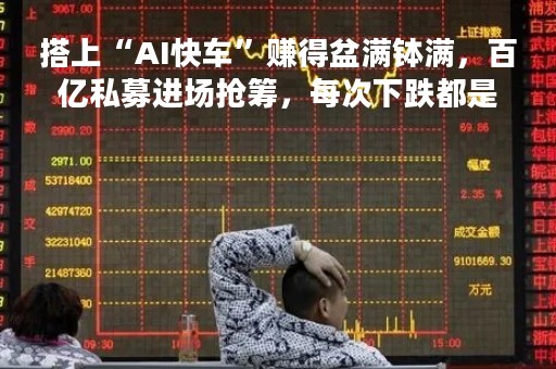 搭上“AI快车”赚得盆满钵满，百亿私募进场抢筹，每次下跌都是捡漏的机会？