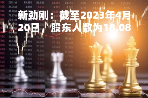 新劲刚：截至2023年4月20日，股东人数为18,083户