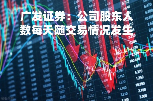 广发证券：公司股东人数每天随交易情况发生变化，公司根据相关规定进行披露