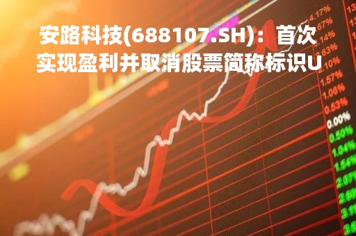 安路科技(688107.SH)：首次实现盈利并取消股票简称标识U