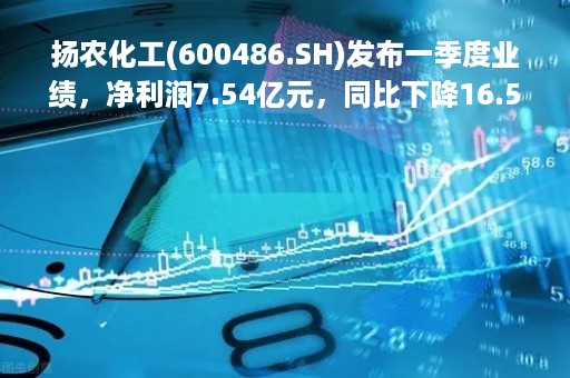 扬农化工(600486.SH)发布一季度业绩，净利润7.54亿元，同比下降16.59%