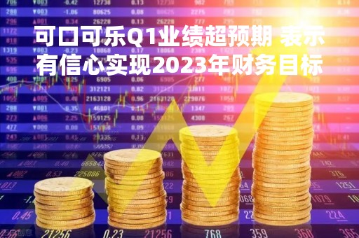 可口可乐Q1业绩超预期 表示有信心实现2023年财务目标