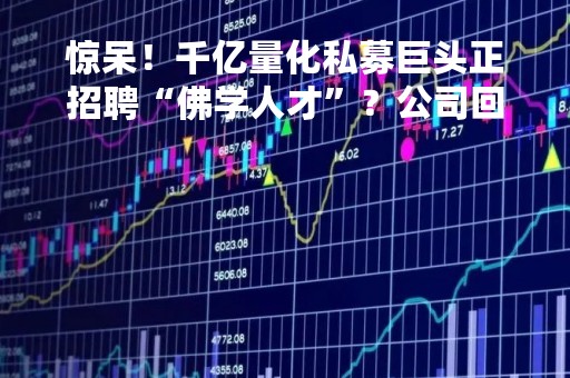 惊呆！千亿量化私募巨头正招聘“佛学人才”？公司回应：不属实，目前正积极吸纳AGI方向人才