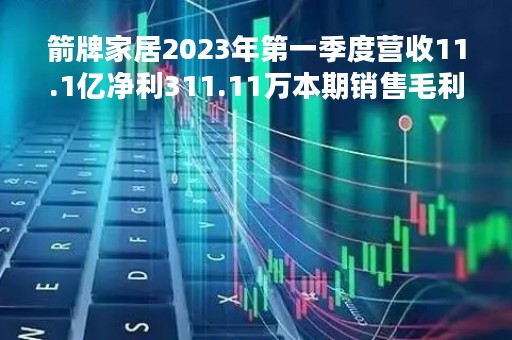 箭牌家居2023年第一季度营收11.1亿净利311.11万本期销售毛利率下降