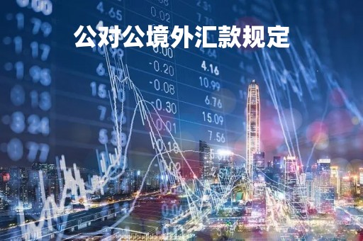 公对公境外汇款规定「对公境外汇款手续费多少」