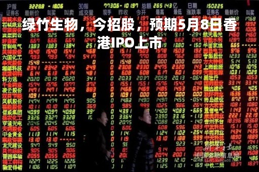 绿竹生物，今招股，预期5月8日香港IPO上市