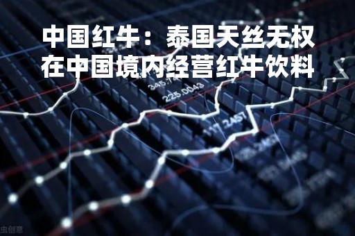 中国红牛：泰国天丝无权在中国境内经营红牛饮料