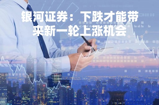 银河证券：下跌才能带来新一轮上涨机会