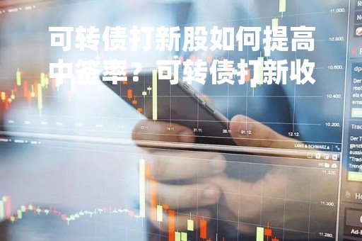 可转债打新股如何提高中签率？可转债打新收益与什么有关？