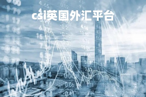csi英国外汇平台「英国外汇平台排行榜」