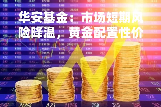 华安基金：市场短期风险降温，黄金配置性价比显现