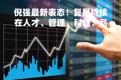 倪强最新表态！复星持续在人才、管理、科创、品牌等方面为舍得酒业赋能