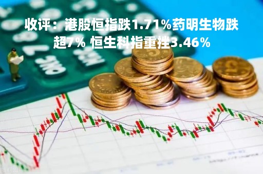 收评：港股恒指跌1.71%药明生物跌超7% 恒生科指重挫3.46%