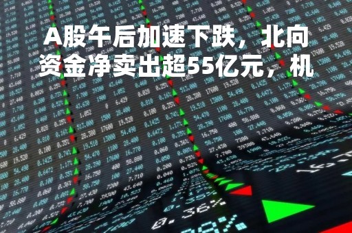 A股午后加速下跌，北向资金净卖出超55亿元，机构解读后市