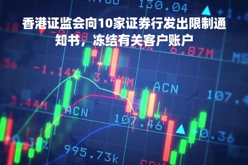 香港证监会向10家证券行发出限制通知书，冻结有关客户账户