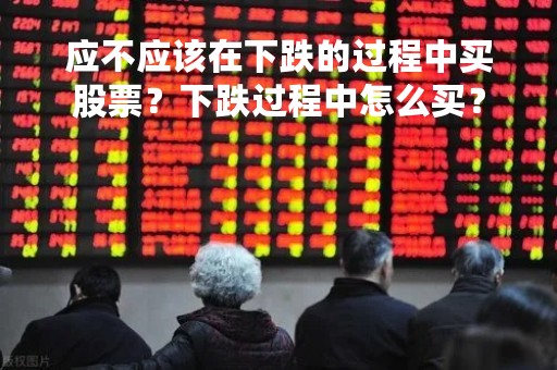 应不应该在下跌的过程中买股票？下跌过程中怎么买？