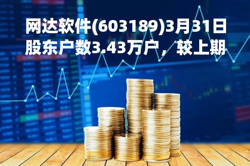 网达软件(603189)3月31日股东户数3.43万户，较上期增加31.3%