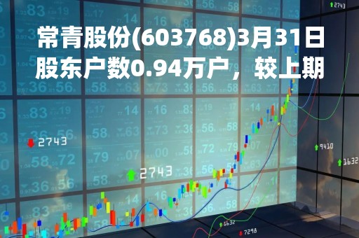 常青股份(603768)3月31日股东户数0.94万户，较上期减少5.22%