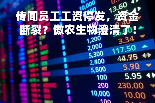 传闻员工工资停发，资金断裂？傲农生物澄清了！股价近三个交易日累计跌超20%