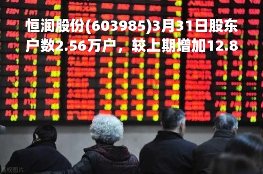 恒润股份(603985)3月31日股东户数2.56万户，较上期增加12.83%