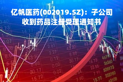 亿帆医药(002019.SZ)：子公司收到药品注册受理通知书