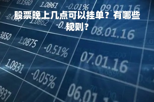股票晚上几点可以挂单？有哪些规则？