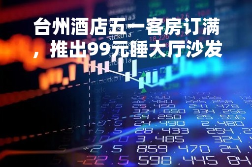 台州酒店五一客房订满，推出99元睡大厅沙发的奇葩产品
