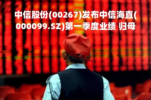 中信股份(00267)发布中信海直(000099.SZ)第一季度业绩 归母净利润6865.41万元 同比减少3.43%