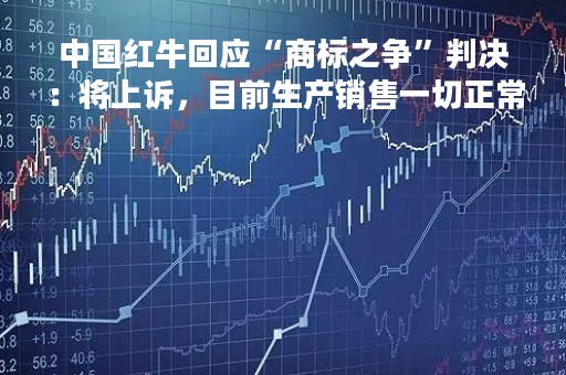 中国红牛回应“商标之争”判决：将上诉，目前生产销售一切正常