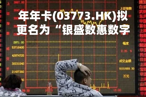 年年卡(03773.HK)拟更名为“银盛数惠数字”