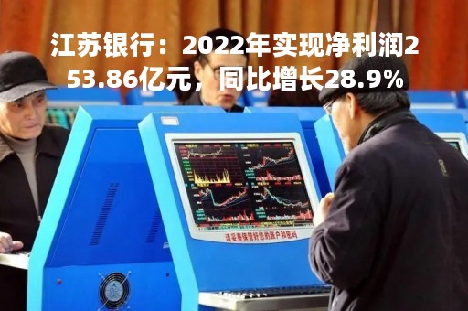 江苏银行：2022年实现净利润253.86亿元，同比增长28.9%