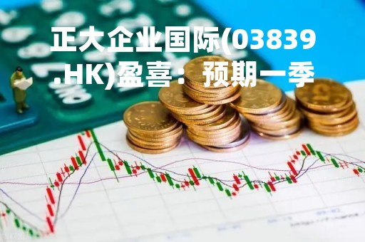 正大企业国际(03839.HK)盈喜：预期一季度转亏为盈约200万美元