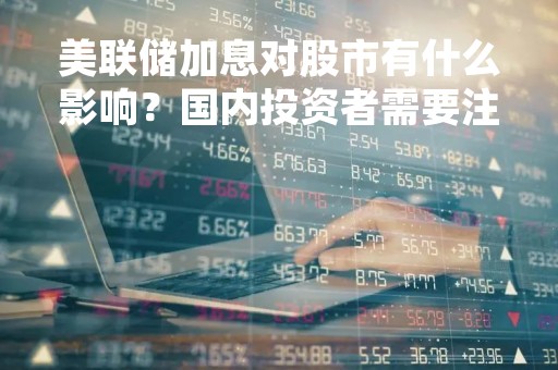 美联储加息对股市有什么影响？国内投资者需要注意哪些方面？