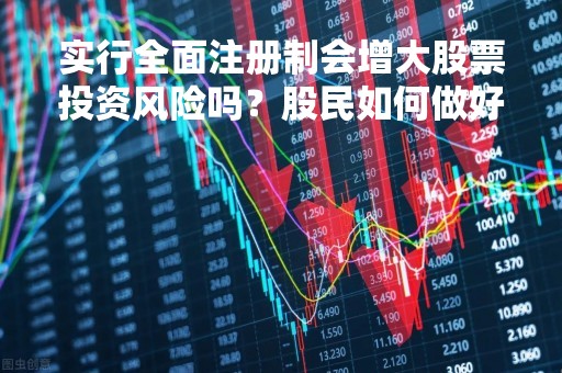 实行全面注册制会增大股票投资风险吗？股民如何做好风险控制？