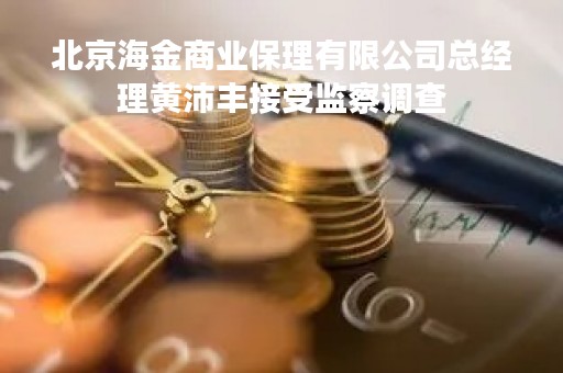 北京海金商业保理有限公司总经理黄沛丰接受监察调查