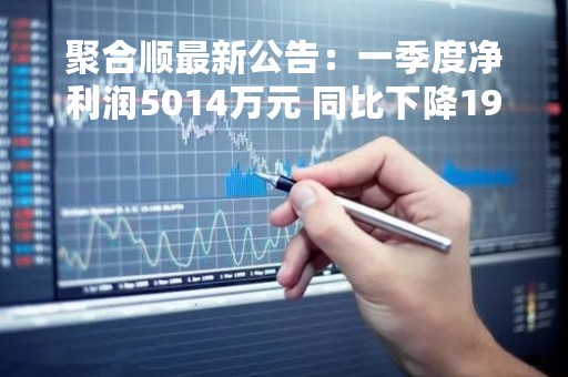 聚合顺最新公告:一季度净利润5014万元 同比下降19.96% 聚合顺最新公告:一季度净利润5014万元 同比下降19.96%