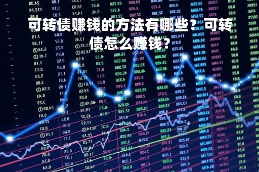 可转债赚钱的方法有哪些？可转债怎么赚钱？