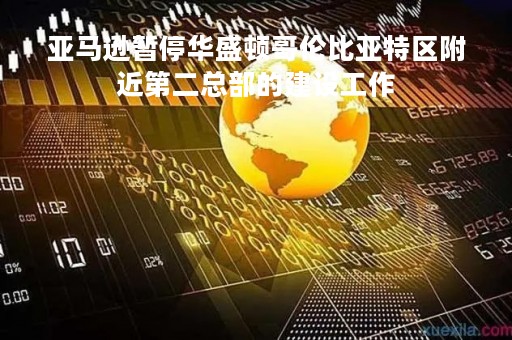 亚马逊暂停华盛顿哥伦比亚特区附近第二总部的建设工作