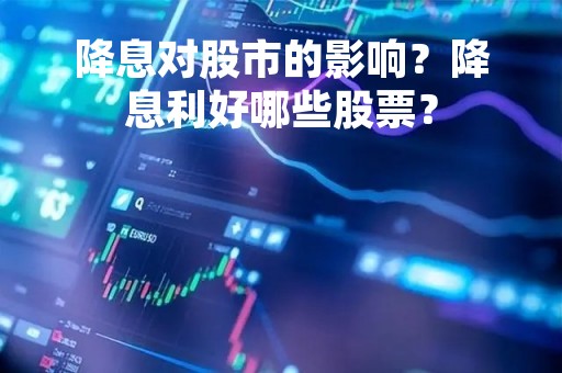 降息对股市的影响？降息利好哪些股票？