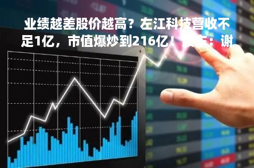 业绩越差股价越高？左江科技营收不足1亿，市值爆炒到216亿！股东：谢谢啊，那我们减持啦！