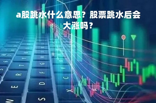 a股跳水什么意思？股票跳水后会大涨吗？