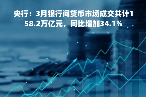 央行：3月银行间货币市场成交共计158.2万亿元，同比增加34.1%