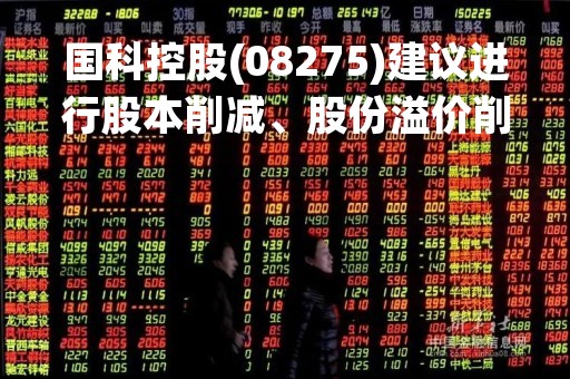 国科控股(08275)建议进行股本削减、股份溢价削减及拆细